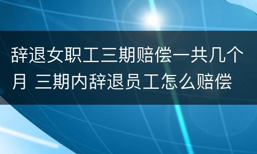 辞退女职工三期赔偿一共几个月 三期内辞退员工怎么赔偿