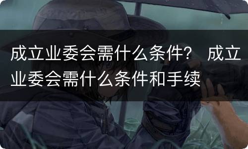 成立业委会需什么条件？ 成立业委会需什么条件和手续