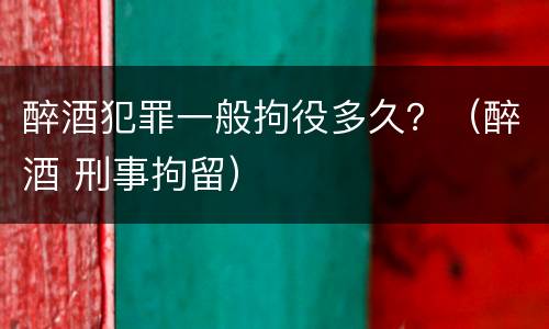 醉酒犯罪一般拘役多久？（醉酒 刑事拘留）