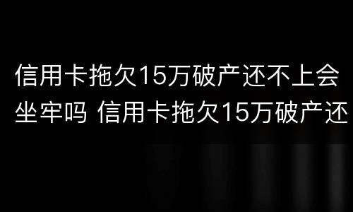 信用卡拖欠15万破产还不上会坐牢吗 信用卡拖欠15万破产还不上会坐牢吗知乎