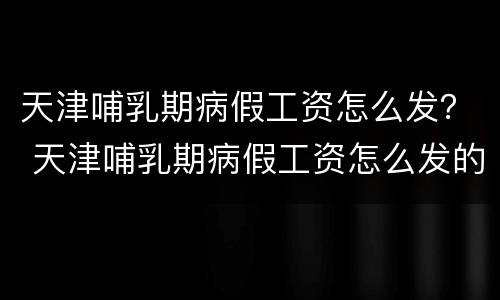 天津哺乳期病假工资怎么发？ 天津哺乳期病假工资怎么发的