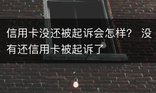 信用卡没还被起诉会怎样？ 没有还信用卡被起诉了
