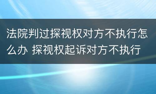 法院判过探视权对方不执行怎么办 探视权起诉对方不执行