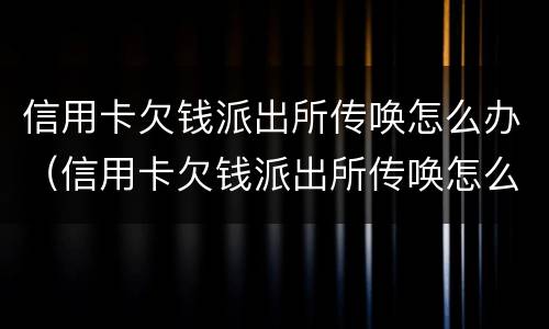 信用卡欠钱派出所传唤怎么办（信用卡欠钱派出所传唤怎么办呢）