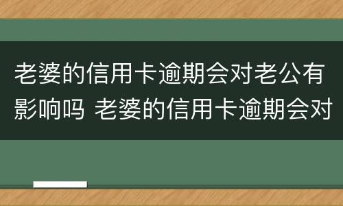 老婆的信用卡逾期会对老公有影响吗 老婆的信用卡逾期会对老公有影响吗知乎