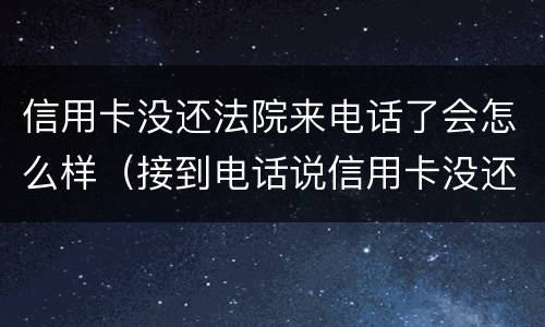 信用卡没还法院来电话了会怎么样（接到电话说信用卡没还）