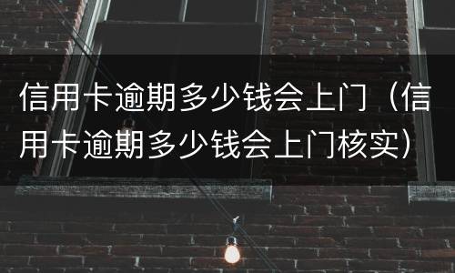 信用卡逾期多少钱会上门（信用卡逾期多少钱会上门核实）