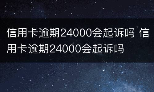 信用卡逾期24000会起诉吗 信用卡逾期24000会起诉吗