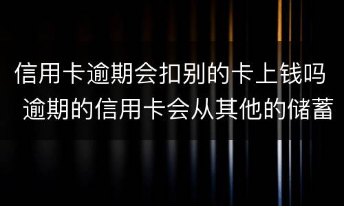 信用卡逾期会扣别的卡上钱吗 逾期的信用卡会从其他的储蓄卡里扣吗