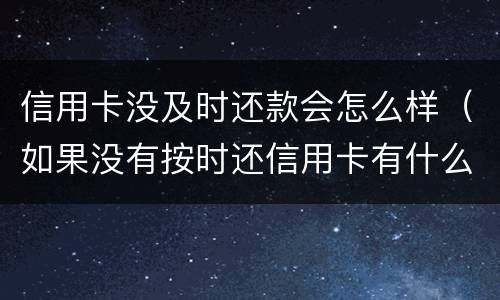信用卡没及时还款会怎么样（如果没有按时还信用卡有什么后果）