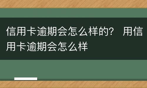 信用卡逾期会怎么样的？ 用信用卡逾期会怎么样