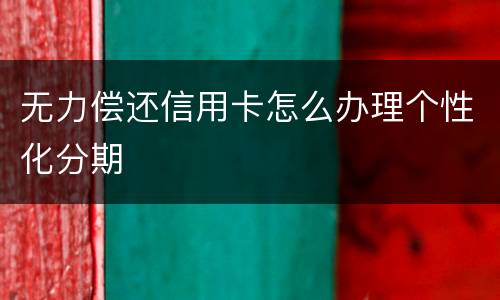 无力偿还信用卡怎么办理个性化分期