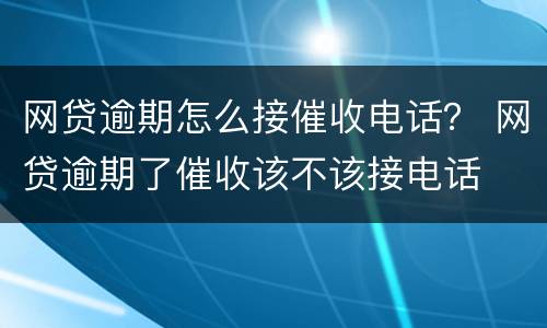 网贷逾期怎么接催收电话？ 网贷逾期了催收该不该接电话