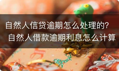 自然人信贷逾期怎么处理的？ 自然人借款逾期利息怎么计算