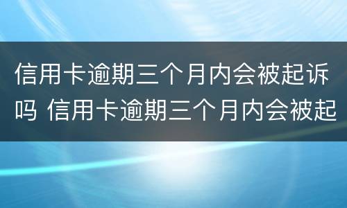信用卡逾期三个月内会被起诉吗 信用卡逾期三个月内会被起诉吗知乎