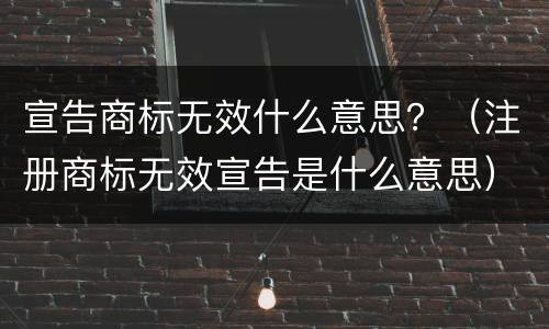 宣告商标无效什么意思？（注册商标无效宣告是什么意思）