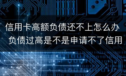 信用卡高额负债还不上怎么办 负债过高是不是申请不了信用卡