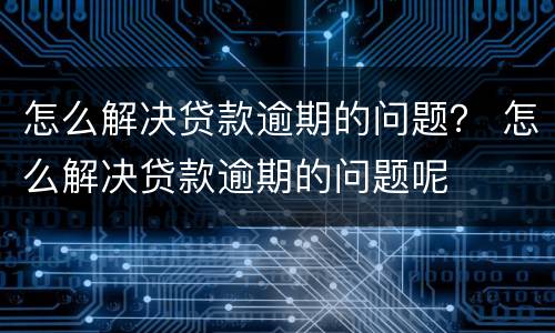 怎么解决贷款逾期的问题？ 怎么解决贷款逾期的问题呢