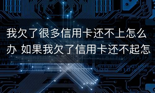 我欠了很多信用卡还不上怎么办 如果我欠了信用卡还不起怎么办