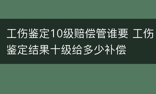 工伤鉴定10级赔偿管谁要 工伤鉴定结果十级给多少补偿