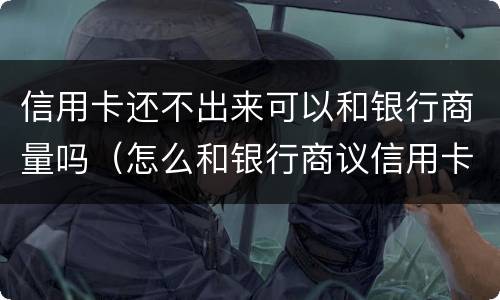 信用卡还不出来可以和银行商量吗（怎么和银行商议信用卡还不上）