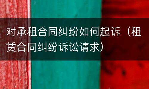 对承租合同纠纷如何起诉（租赁合同纠纷诉讼请求）