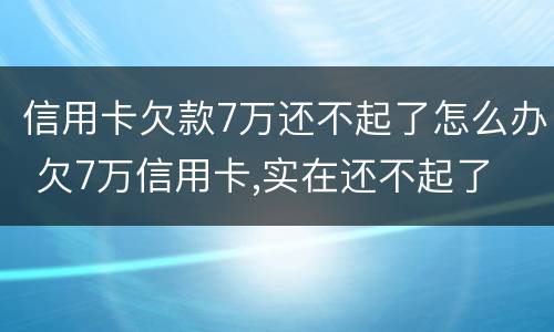 信用卡欠款7万还不起了怎么办 欠7万信用卡,实在还不起了