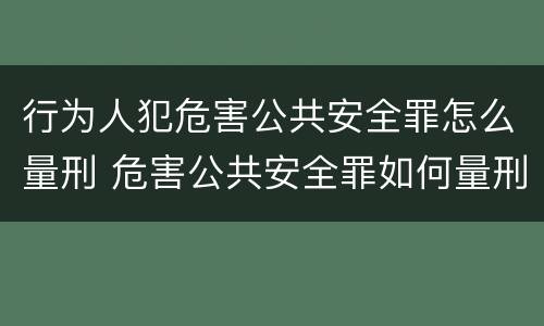 行为人犯危害公共安全罪怎么量刑 危害公共安全罪如何量刑