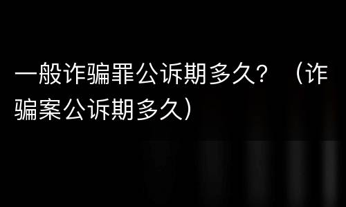 一般诈骗罪公诉期多久？（诈骗案公诉期多久）