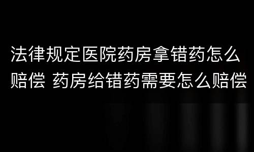 法律规定医院药房拿错药怎么赔偿 药房给错药需要怎么赔偿