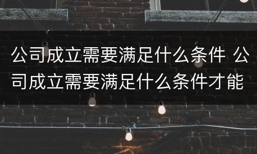 公司成立需要满足什么条件 公司成立需要满足什么条件才能注销