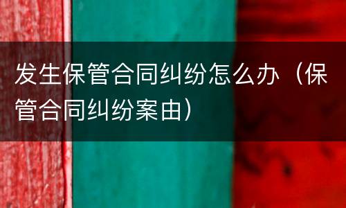 发生保管合同纠纷怎么办（保管合同纠纷案由）