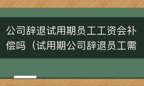 公司辞退试用期员工工资会补偿吗（试用期公司辞退员工需要补偿吗）
