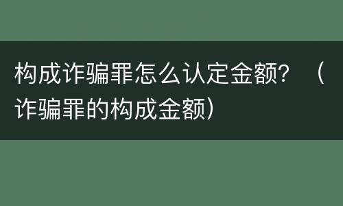 构成诈骗罪怎么认定金额？（诈骗罪的构成金额）