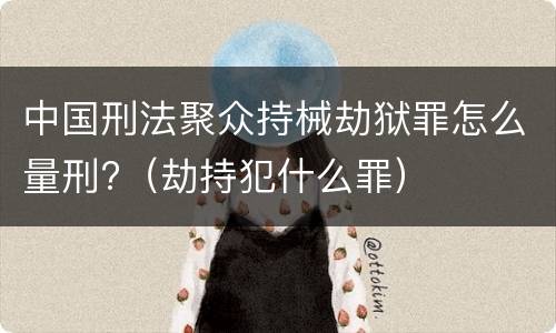 中国刑法聚众持械劫狱罪怎么量刑?（劫持犯什么罪）