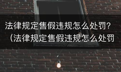 法律规定售假违规怎么处罚？（法律规定售假违规怎么处罚最新）