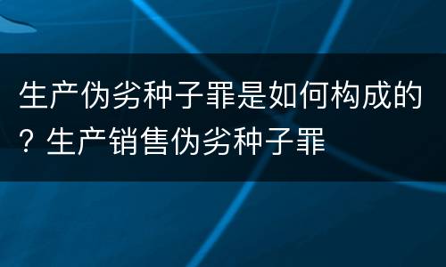 生产伪劣种子罪是如何构成的? 生产销售伪劣种子罪