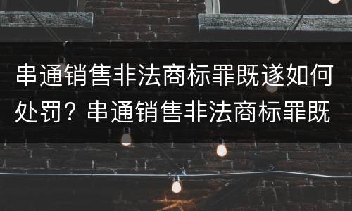 串通销售非法商标罪既遂如何处罚? 串通销售非法商标罪既遂如何处罚标准