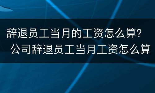 辞退员工当月的工资怎么算？ 公司辞退员工当月工资怎么算