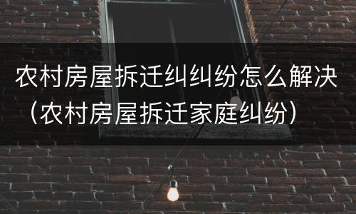 农村房屋拆迁纠纠纷怎么解决（农村房屋拆迁家庭纠纷）