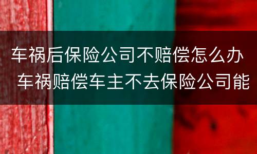车祸后保险公司不赔偿怎么办 车祸赔偿车主不去保险公司能赔偿吗