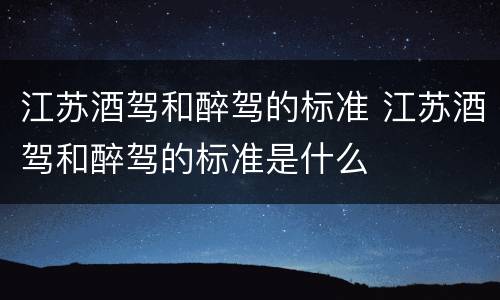 江苏酒驾和醉驾的标准 江苏酒驾和醉驾的标准是什么