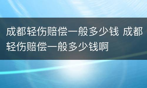 成都轻伤赔偿一般多少钱 成都轻伤赔偿一般多少钱啊
