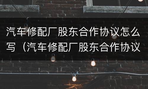 汽车修配厂股东合作协议怎么写（汽车修配厂股东合作协议怎么写的）