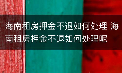 海南租房押金不退如何处理 海南租房押金不退如何处理呢
