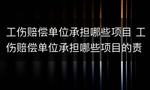 工伤赔偿单位承担哪些项目 工伤赔偿单位承担哪些项目的责任