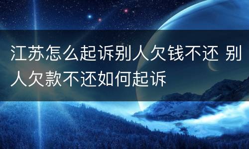 江苏怎么起诉别人欠钱不还 别人欠款不还如何起诉