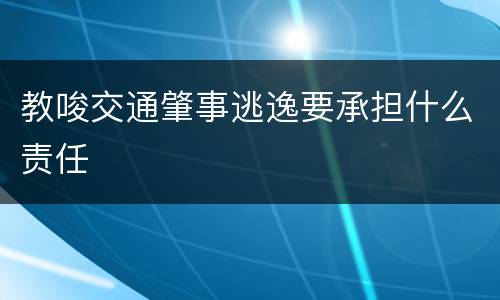 教唆交通肇事逃逸要承担什么责任