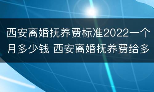 西安离婚抚养费标准2022一个月多少钱 西安离婚抚养费给多少钱一个月