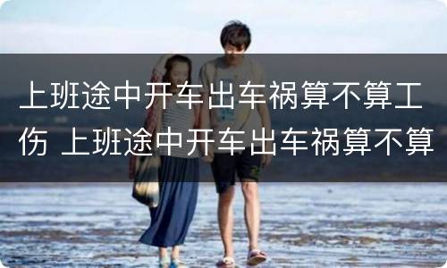 上班途中开车出车祸算不算工伤 上班途中开车出车祸算不算工伤保险